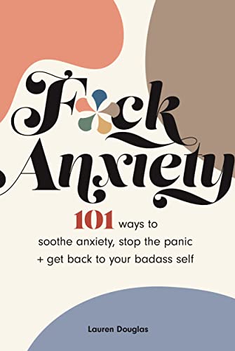 F*ck Anxiety : 101 Ways to Soothe Anxiety, Stop the Panic + Get Back to Your Badass Self