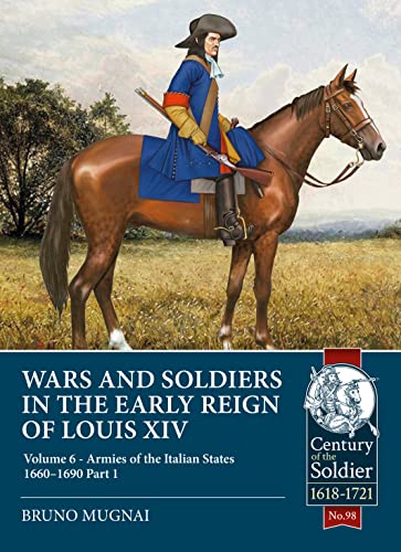 Wars and Soldiers in the Early Reign of Louis XIV: Volume 6 - Armies of the Italian States - 1660-1690 Part 1: 98 (Century of the Soldier)