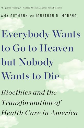 Everybody Wants to Go to Heaven but Nobody Wants to Die : Bioethics and the Transformation of Health Care in America