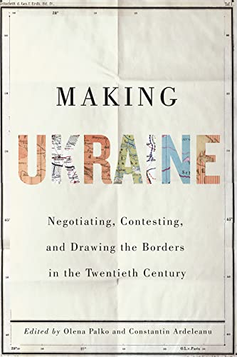 Making Ukraine : Negotiating, Contesting, and Drawing the Borders in the Twentieth Century