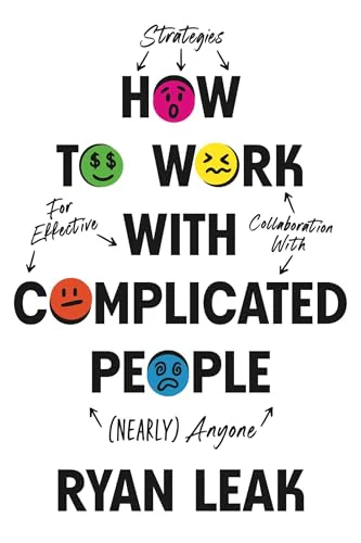 How to Work with Complicated People : Strategies for Effective Collaboration with (Nearly) Anyone