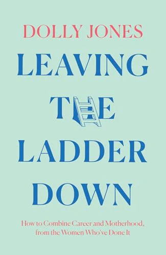 Leaving the Ladder Down : How to Combine Career and Motherhood, from the Women Who’Ve Done it