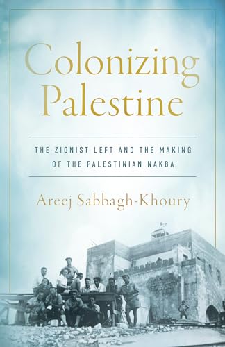 Colonizing Palestine : The Zionist Left and the Making of the Palestinian Nakba