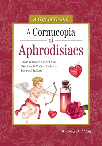 A Cornucopia of Aphrodisiacs : Elixirs & Recipes for Love, Nectars & Potent Potions, Sensual Spices