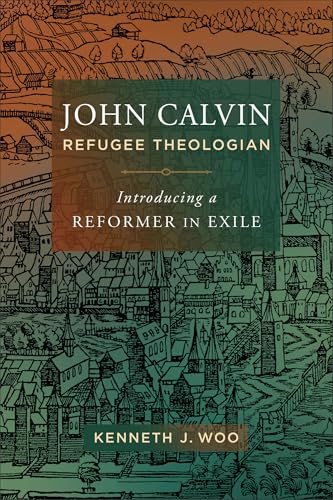 John Calvin, Refugee Theologian : Introducing a Reformer in Exile