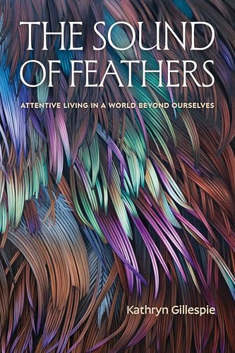 The Sound of Feathers : Attentive Living in a World Beyond Ourselves