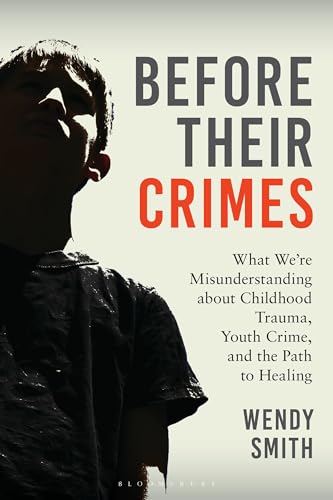 Before Their Crimes : What We're Misunderstanding about Childhood Trauma, Youth Crime, and the Path to Healing