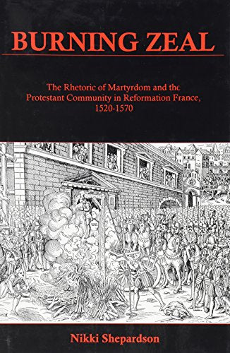 Burning Zeal : The Rhetoric of Martyrdom and the Protestant Community in Reformation France, 1520-1570