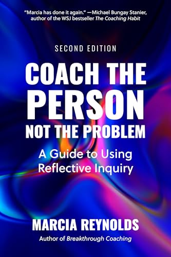 Coach the Person, Not the Problem, Second Edition : A Guide to Using Reflective Inquiry