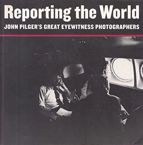 Reporting the World : John Pilger's Great Eyewitness Photographers