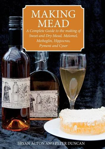 Making Mead: A Complete Guide to the Making of Sweet and Dry Mead, Melomel, Metheglin, Hippocras, Pyment and Cyser