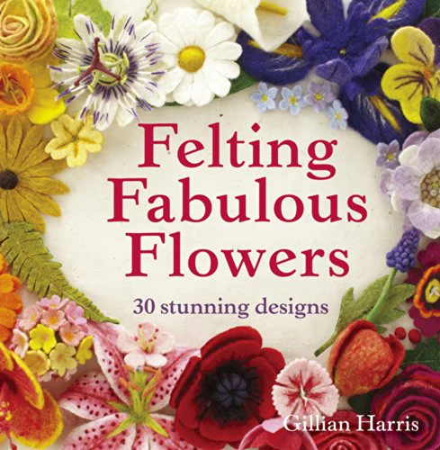 Felting Fabulous Flowers: 30 stunning designs